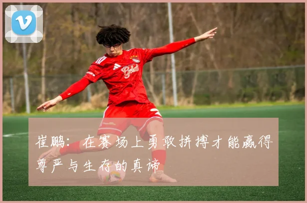 崔鹏：在赛场上勇敢拼搏才能赢得尊严与生存的真谛