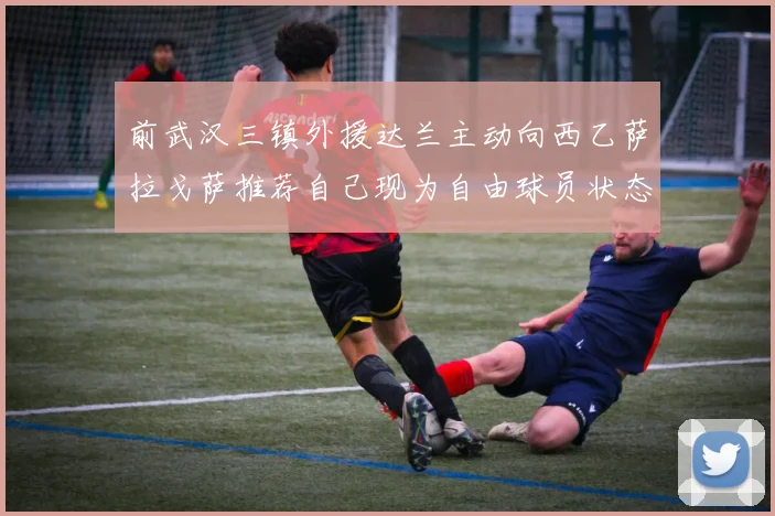 前武汉三镇外援达兰主动向西乙萨拉戈萨推荐自己现为自由球员状态良好