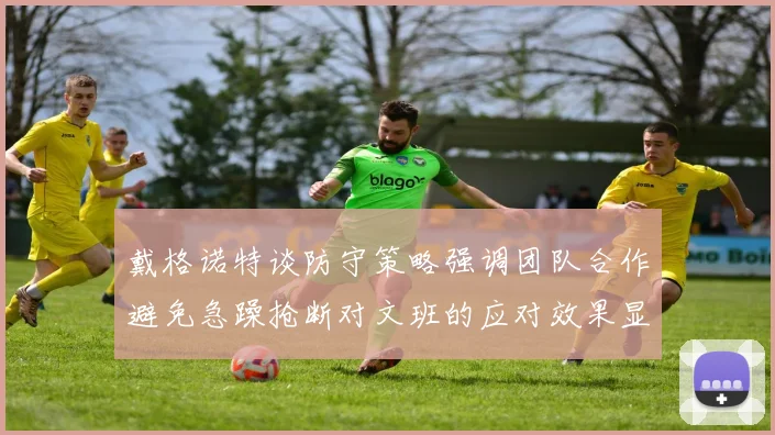 戴格诺特谈防守策略强调团队合作避免急躁抢断对文班的应对效果显著