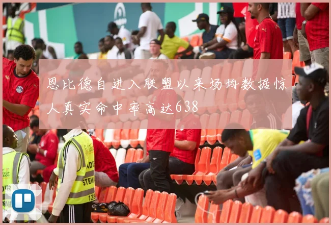 恩比德自进入联盟以来场均数据惊人真实命中率高达638
