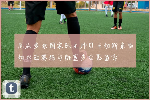 厄瓜多尔国家队主帅贝卡切斯亲临切尔西赛场与凯塞多合影留念