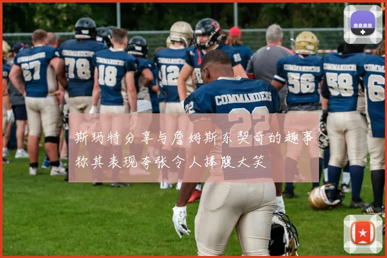 斯玛特分享与詹姆斯东契奇的趣事称其表现夸张令人捧腹大笑