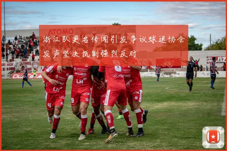 浙江队更名传闻引发争议球迷协会发声坚决抵制强烈反对