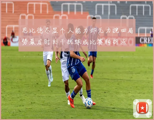 恩比德尽显个人能力却无力挽回局势最后时刻干扰球成比赛转折点