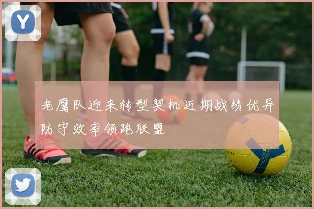 老鹰队迎来转型契机近期战绩优异防守效率领跑联盟